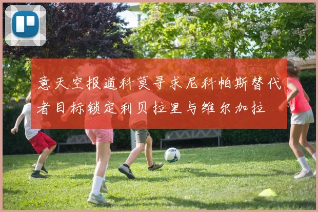意天空报道科莫寻求尼科帕斯替代者目标锁定利贝拉里与维尔加拉
