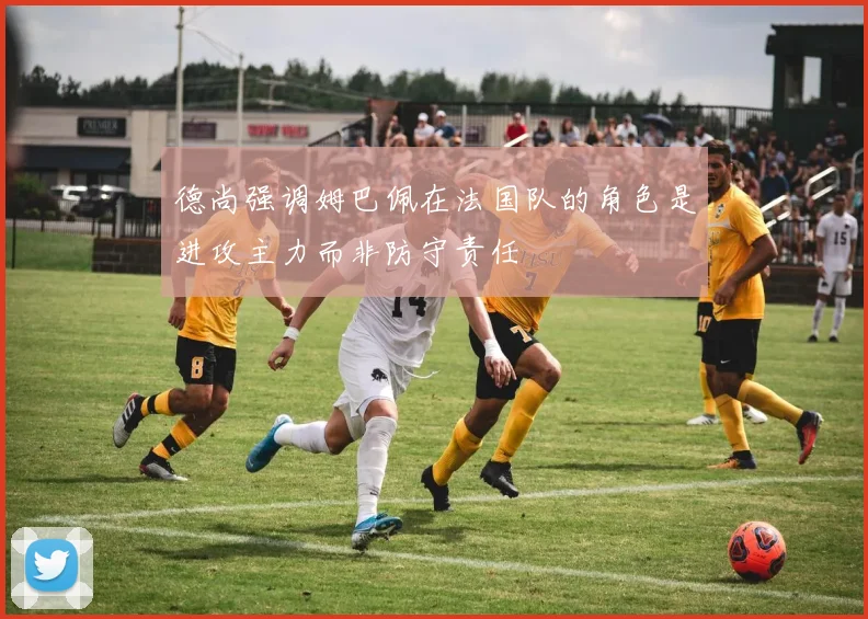 德尚强调姆巴佩在法国队的角色是进攻主力而非防守责任