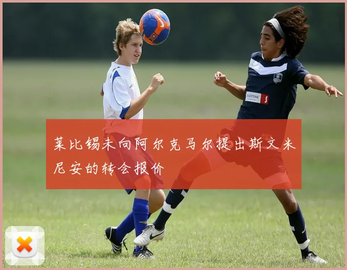 莱比锡未向阿尔克马尔提出斯文米尼安的转会报价