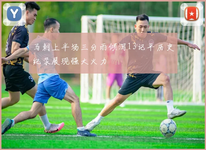 马刺上半场三分雨倾泻13记平历史纪录展现强大火力
