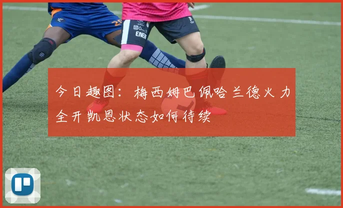 今日趣图：梅西姆巴佩哈兰德火力全开凯恩状态如何待续