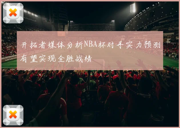 开拓者媒体分析NBA杯对手实力预测有望实现全胜战绩