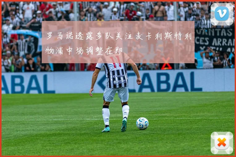 罗马诺透露多队关注麦卡利斯特利物浦中场调整在即