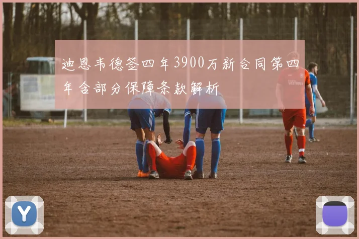 迪恩韦德签四年3900万新合同第四年含部分保障条款解析