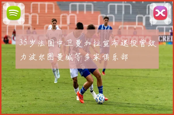 35岁法国中卫曼加拉宣布退役曾效力波尔图曼城等多家俱乐部