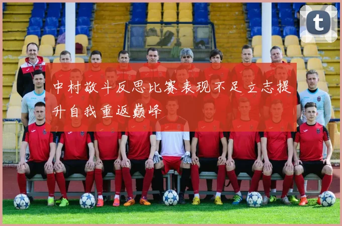 中村敬斗反思比赛表现不足立志提升自我重返巅峰