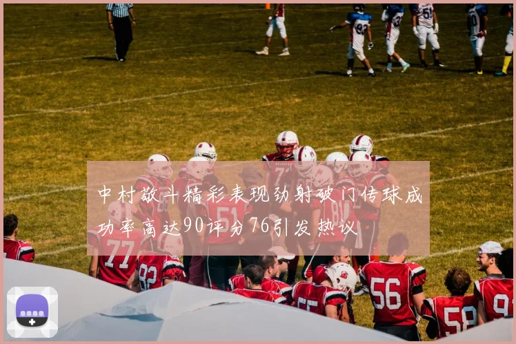 中村敬斗精彩表现劲射破门传球成功率高达90评分76引发热议