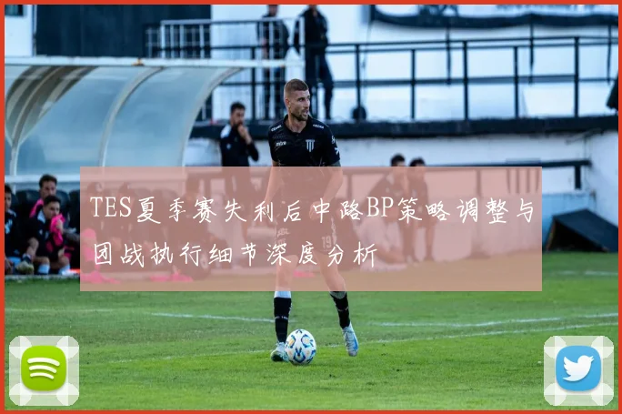 TES夏季赛失利后中路BP策略调整与团战执行细节深度分析