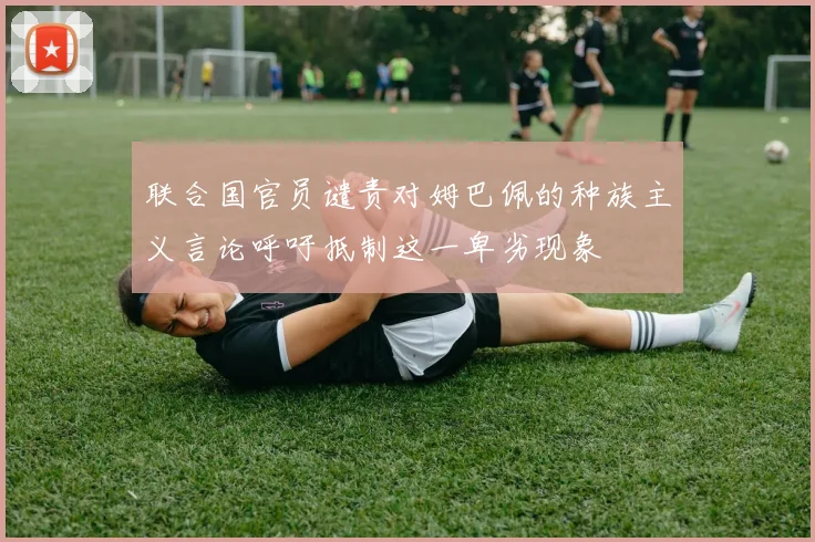 联合国官员谴责对姆巴佩的种族主义言论呼吁抵制这一卑劣现象