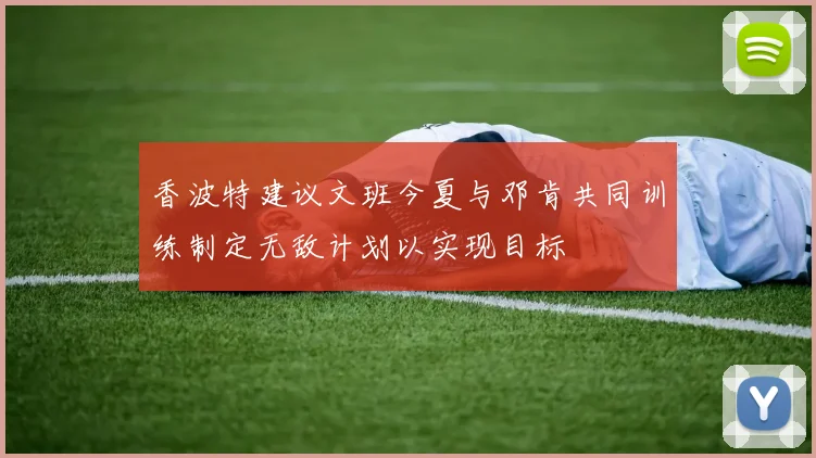 香波特建议文班今夏与邓肯共同训练制定无敌计划以实现目标