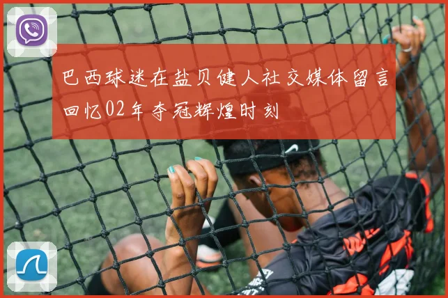 巴西球迷在盐贝健人社交媒体留言回忆02年夺冠辉煌时刻