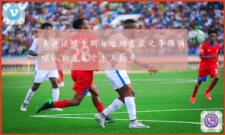 麦迪谈福克斯与哈珀首发之争强调球队利益高于个人薪资