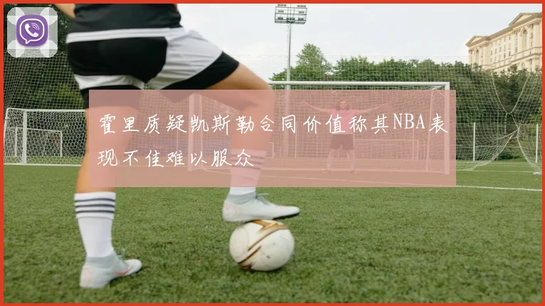 霍里质疑凯斯勒合同价值称其NBA表现不佳难以服众