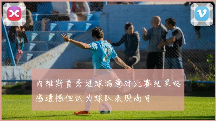 内维斯首秀进球满意对比赛结果略感遗憾但认为球队表现尚可